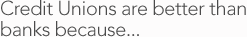 Credit Unions are better than banks because...